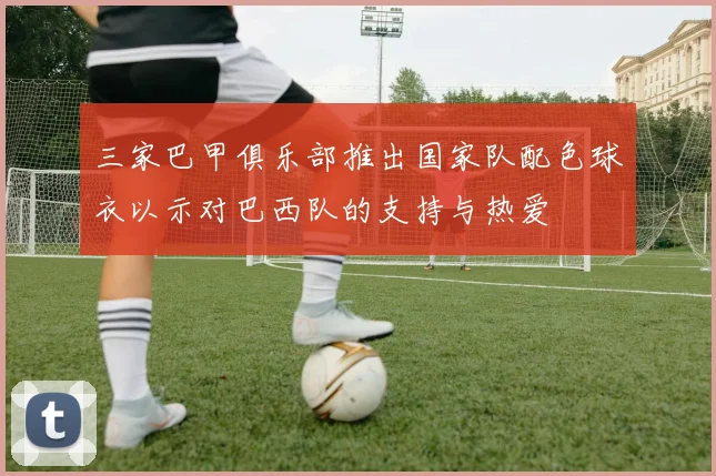 三家巴甲俱乐部推出国家队配色球衣以示对巴西队的支持与热爱