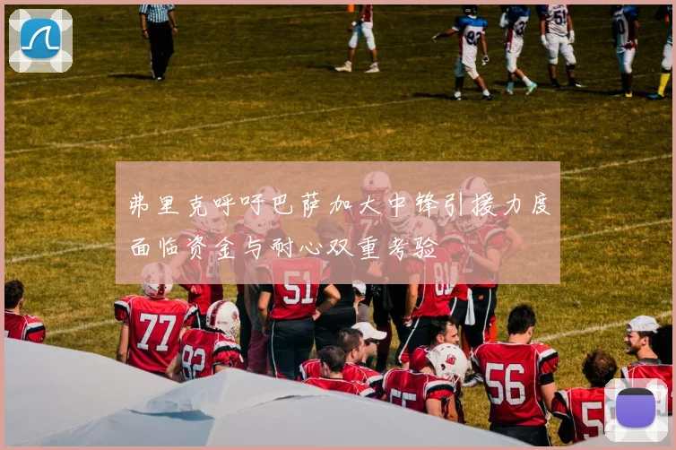 弗里克呼吁巴萨加大中锋引援力度面临资金与耐心双重考验