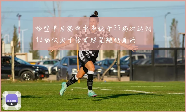 哈登季后赛命中率低于35场次达到43场仅次于传奇球星鲍勃库西