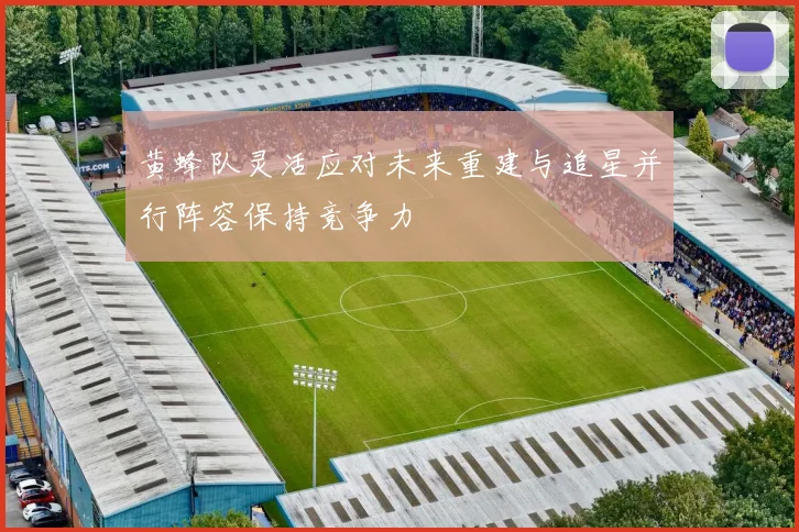 黄蜂队灵活应对未来重建与追星并行阵容保持竞争力
