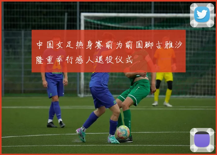 中国女足热身赛前为前国脚古雅沙隆重举行感人退役仪式