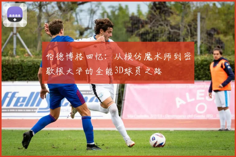 伦德博格回忆：从模仿魔术师到密歇根大学的全能3D球员之路