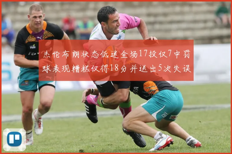 杰伦布朗状态低迷全场17投仅7中罚球表现糟糕仅得18分并送出5次失误