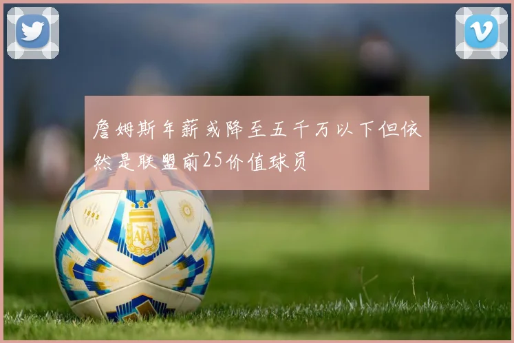 詹姆斯年薪或降至五千万以下但依然是联盟前25价值球员