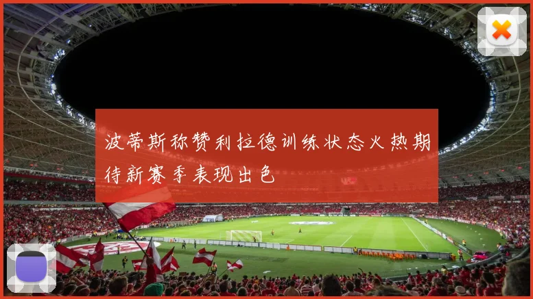 波蒂斯称赞利拉德训练状态火热期待新赛季表现出色