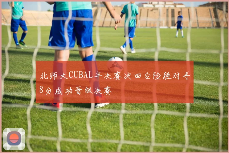 北师大CUBAL半决赛次回合险胜对手8分成功晋级决赛