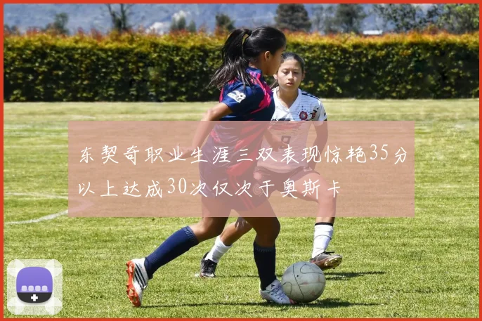 东契奇职业生涯三双表现惊艳35分以上达成30次仅次于奥斯卡