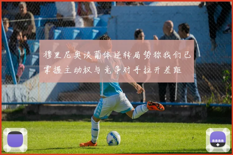 穆里尼奥谈葡体逆转局势称我们已掌握主动权与竞争对手拉开差距