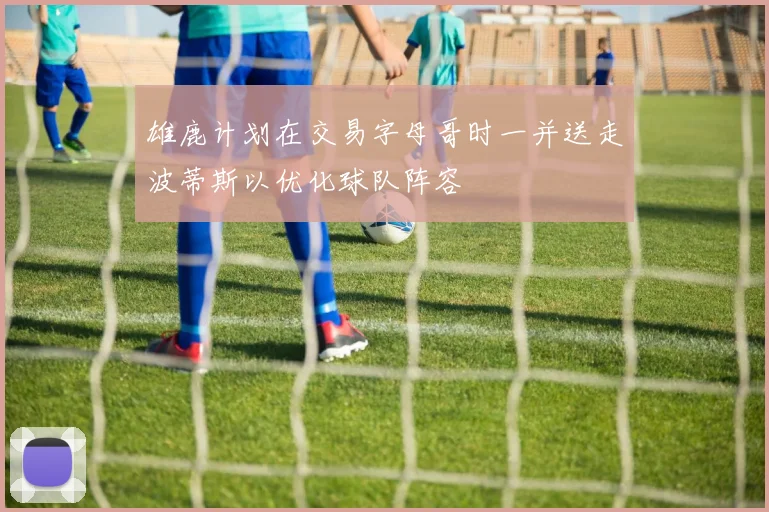 雄鹿计划在交易字母哥时一并送走波蒂斯以优化球队阵容