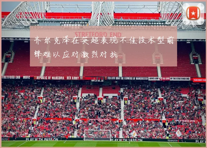 齐尔克泽在英超表现不佳技术型前锋难以应对激烈对抗