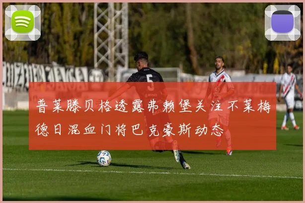 普莱滕贝格透露弗赖堡关注不莱梅德日混血门将巴克豪斯动态