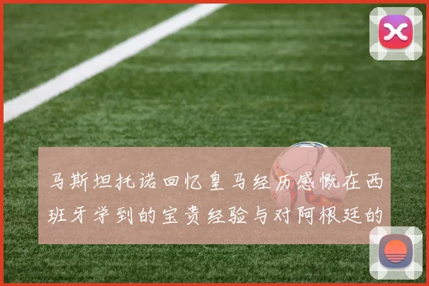马斯坦托诺回忆皇马经历感慨在西班牙学到的宝贵经验与对阿根廷的思念
