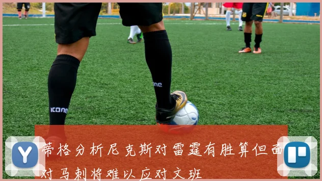 蒂格分析尼克斯对雷霆有胜算但面对马刺将难以应对文班