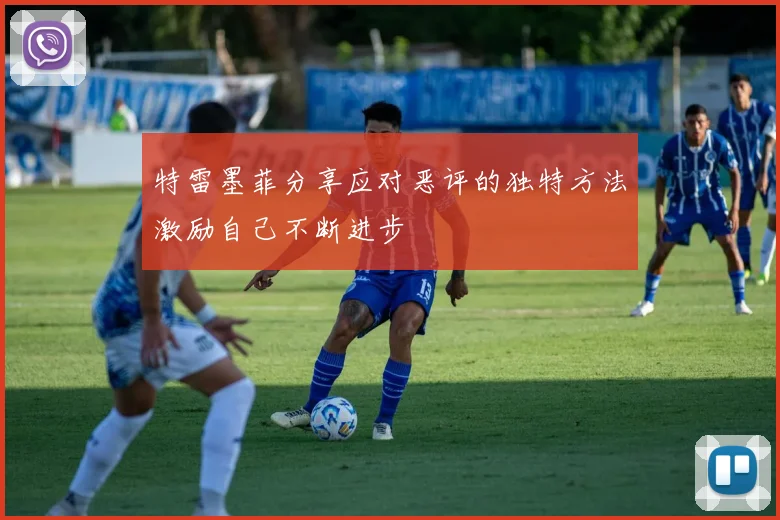 特雷墨菲分享应对恶评的独特方法激励自己不断进步
