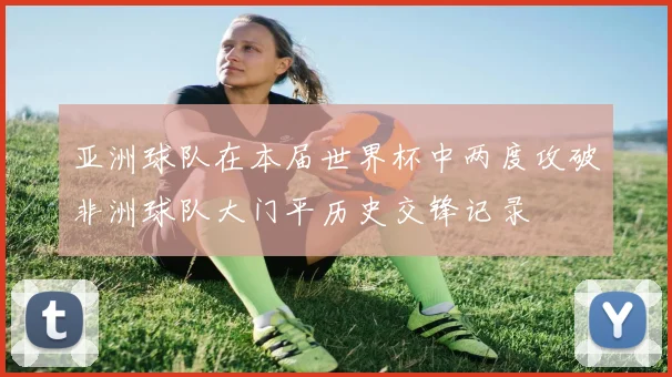亚洲球队在本届世界杯中两度攻破非洲球队大门平历史交锋记录