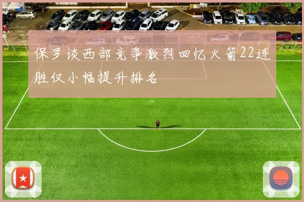 保罗谈西部竞争激烈回忆火箭22连胜仅小幅提升排名